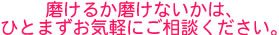 磨けるか磨けないかは、ひとまずお気軽にご相談下さい